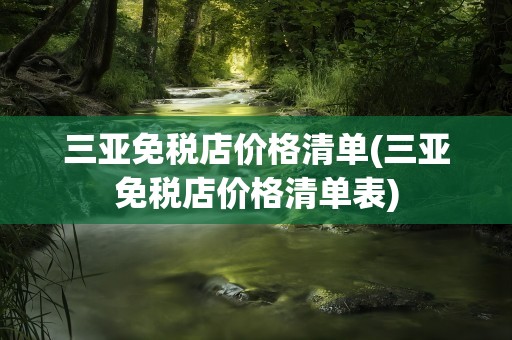三亚免税店价格清单(三亚免税店价格清单表)
