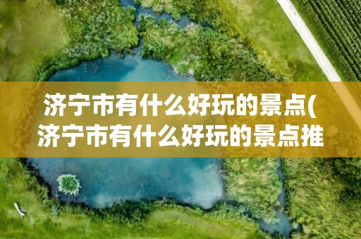 济宁市有什么好玩的景点(济宁市有什么好玩的景点推荐)