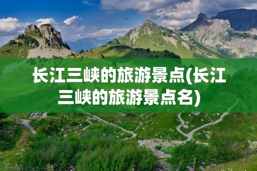 长江三峡的旅游景点(长江三峡的旅游景点名)