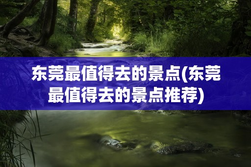 东莞最值得去的景点(东莞最值得去的景点推荐)