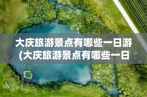 大庆旅游景点有哪些一日游(大庆旅游景点有哪些一日游的)