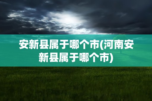 安新县属于哪个市(河南安新县属于哪个市)