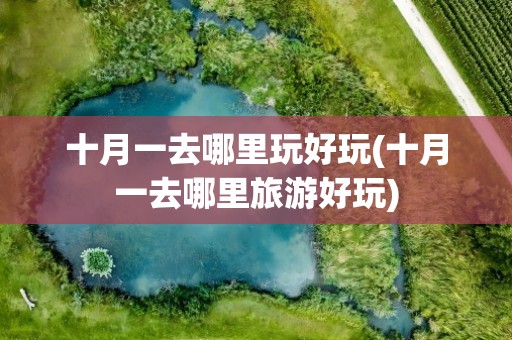 十月一去哪里玩好玩(十月一去哪里旅游好玩)