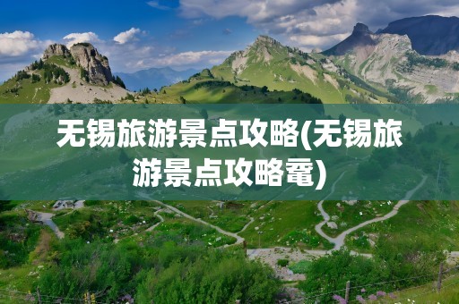 无锡旅游景点攻略(无锡旅游景点攻略鼋)