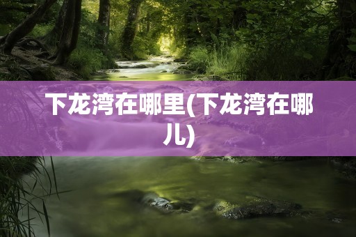 下龙湾在哪里(下龙湾在哪儿)