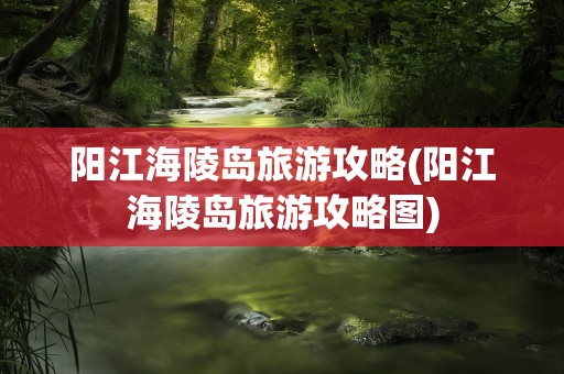阳江海陵岛旅游攻略(阳江海陵岛旅游攻略图)