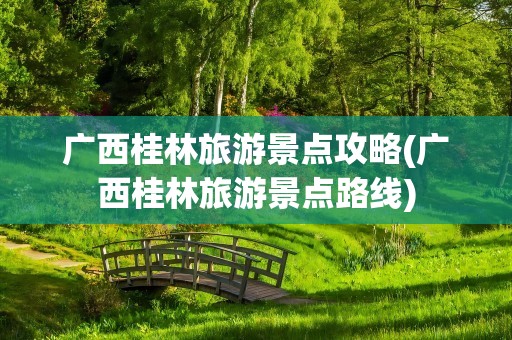 广西桂林旅游景点攻略(广西桂林旅游景点路线)