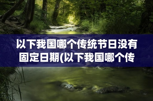 以下我国哪个传统节日没有固定日期(以下我国哪个传统节日没有固定日期的)