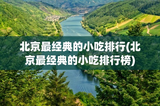 北京最经典的小吃排行(北京最经典的小吃排行榜)