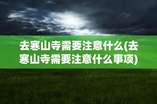 去寒山寺需要注意什么(去寒山寺需要注意什么事项)