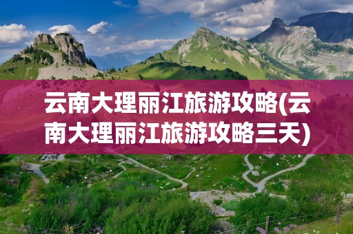 云南大理丽江旅游攻略(云南大理丽江旅游攻略三天)