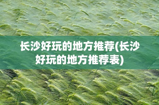 长沙好玩的地方推荐(长沙好玩的地方推荐表)