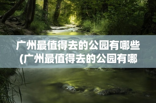 广州最值得去的公园有哪些(广州最值得去的公园有哪些地方)