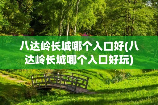 八达岭长城哪个入口好(八达岭长城哪个入口好玩)