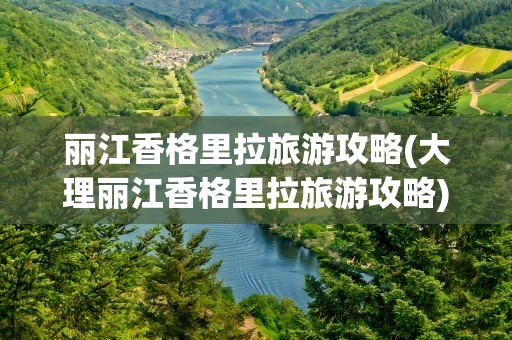 丽江香格里拉旅游攻略(大理丽江香格里拉旅游攻略)