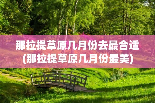 那拉提草原几月份去最合适(那拉提草原几月份最美)