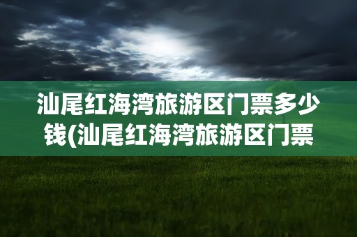 汕尾红海湾旅游区门票多少钱(汕尾红海湾旅游区门票多少钱啊)
