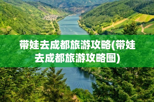 带娃去成都旅游攻略(带娃去成都旅游攻略图)