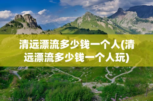 清远漂流多少钱一个人(清远漂流多少钱一个人玩)