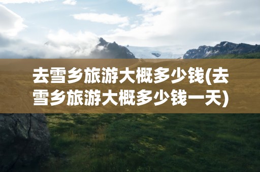 去雪乡旅游大概多少钱(去雪乡旅游大概多少钱一天)