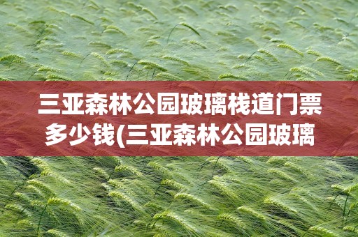 三亚森林公园玻璃栈道门票多少钱(三亚森林公园玻璃栈道门票多少钱啊)