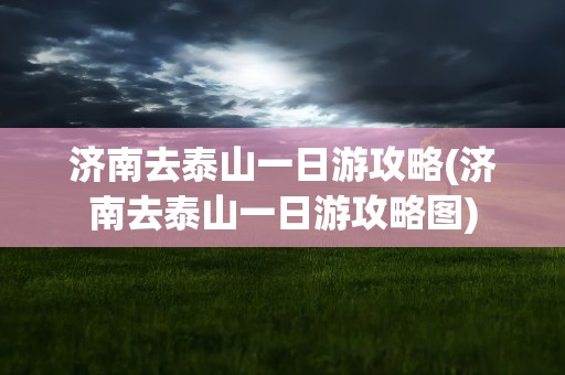 济南去泰山一日游攻略(济南去泰山一日游攻略图)