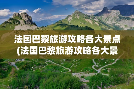 法国巴黎旅游攻略各大景点(法国巴黎旅游攻略各大景点图)