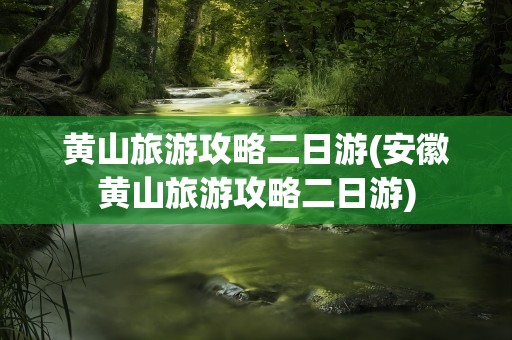黄山旅游攻略二日游(安徽黄山旅游攻略二日游)