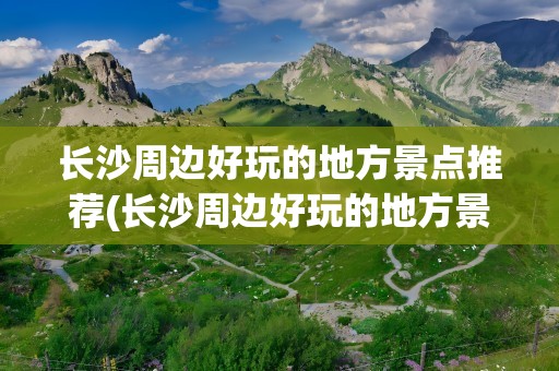长沙周边好玩的地方景点推荐(长沙周边好玩的地方景点推荐一下)