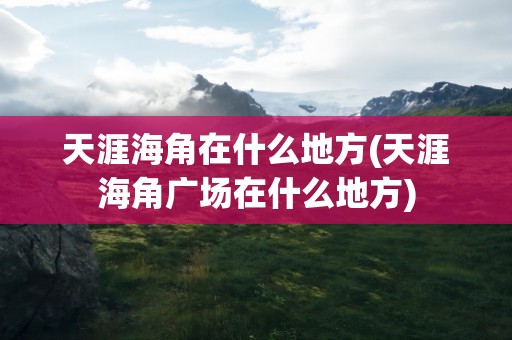 天涯海角在什么地方(天涯海角广场在什么地方)