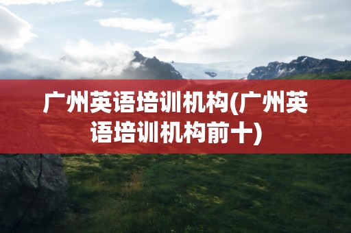 广州英语培训机构(广州英语培训机构前十)
