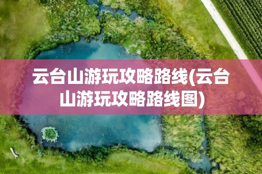 云台山游玩攻略路线(云台山游玩攻略路线图)