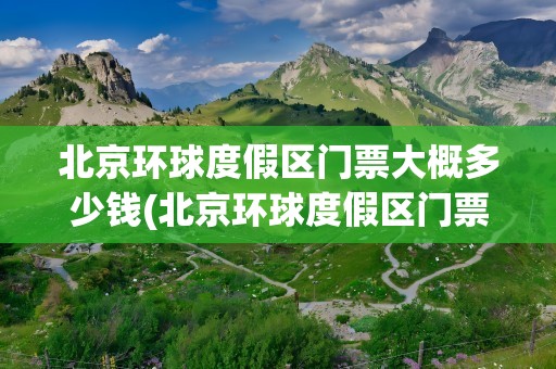 北京环球度假区门票大概多少钱(北京环球度假区门票多少钱一张)
