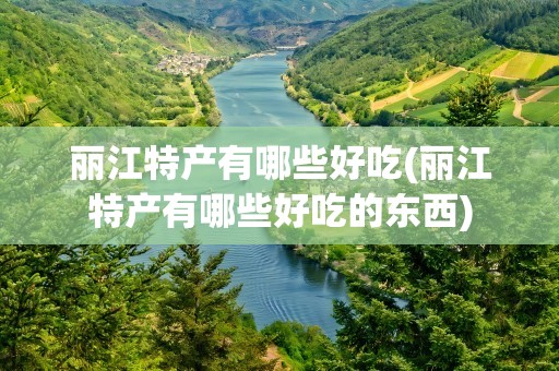 丽江特产有哪些好吃(丽江特产有哪些好吃的东西)