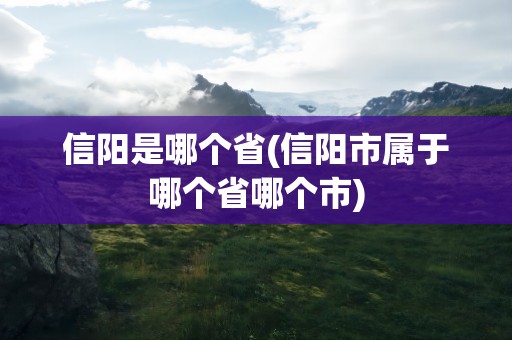 信阳是哪个省(信阳市属于哪个省哪个市)