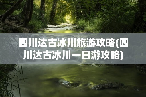 四川达古冰川旅游攻略(四川达古冰川一日游攻略)