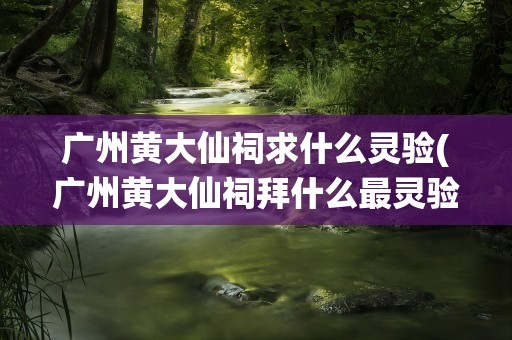 广州黄大仙祠求什么灵验(广州黄大仙祠拜什么最灵验)