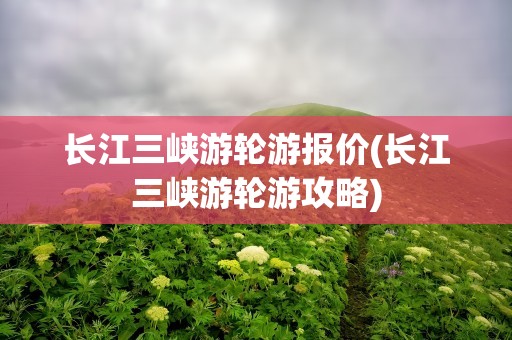 长江三峡游轮游报价(长江三峡游轮游攻略)