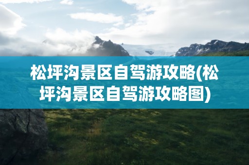 松坪沟景区自驾游攻略(松坪沟景区自驾游攻略图)