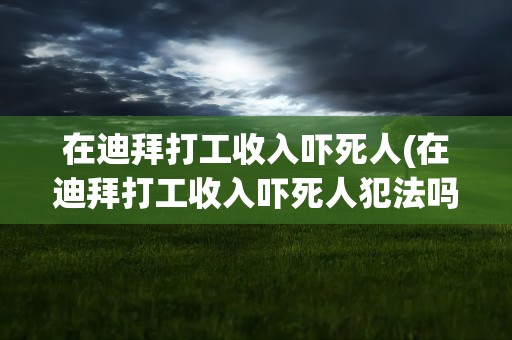 在迪拜打工收入吓死人(在迪拜打工收入吓死人犯法吗)
