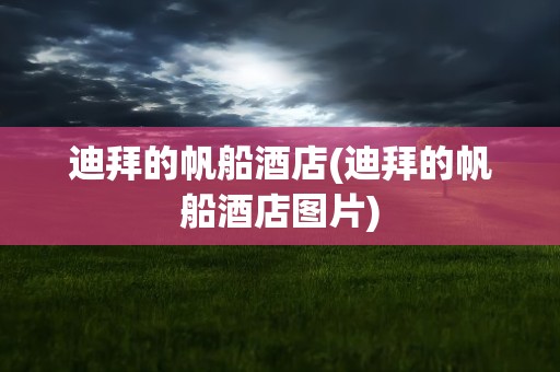 迪拜的帆船酒店(迪拜的帆船酒店图片)