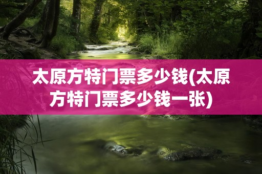 太原方特门票多少钱(太原方特门票多少钱一张)