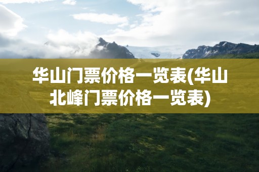 华山门票价格一览表(华山北峰门票价格一览表)
