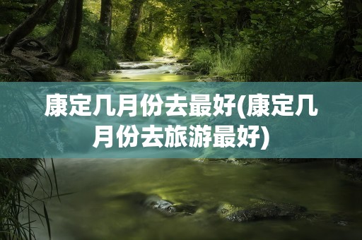 康定几月份去最好(康定几月份去旅游最好)