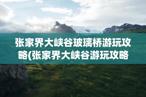 张家界大峡谷玻璃桥游玩攻略(张家界大峡谷游玩攻略)