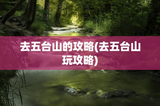 去五台山的攻略(去五台山玩攻略)