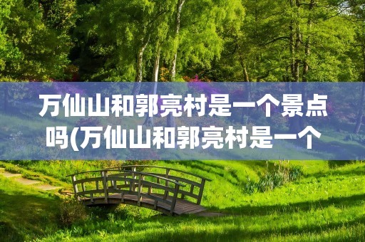 万仙山和郭亮村是一个景点吗(万仙山和郭亮村是一个景点吗图片)