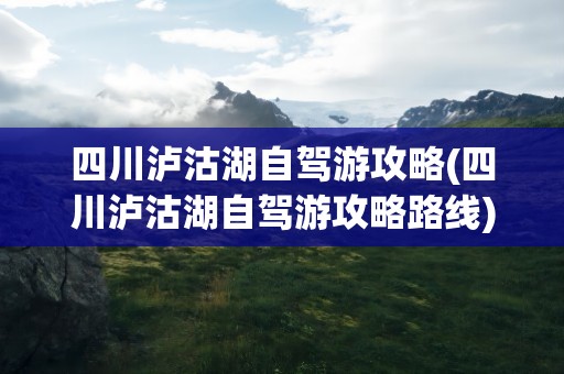四川泸沽湖自驾游攻略(四川泸沽湖自驾游攻略路线)