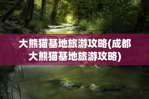 大熊猫基地旅游攻略(成都大熊猫基地旅游攻略)