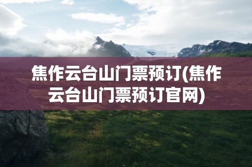 焦作云台山门票预订(焦作云台山门票预订官网)